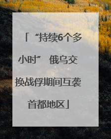 “持续6个多小时” 俄乌交换战俘期间互袭首都地区
